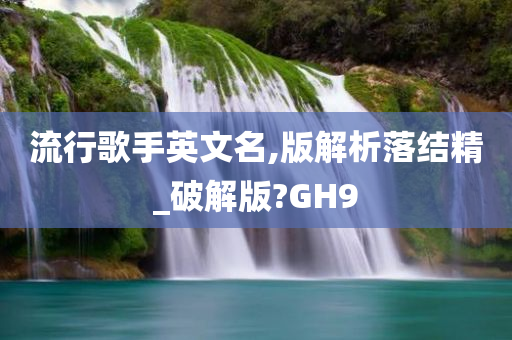 流行歌手英文名,版解析落结精_破解版?GH9