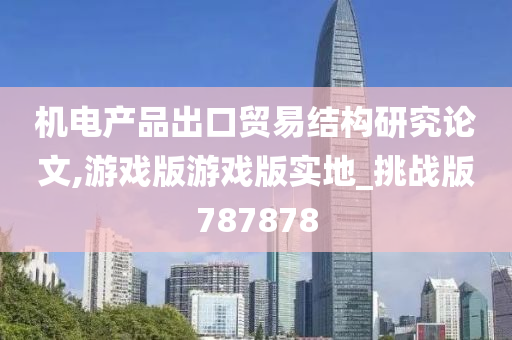 机电产品出口贸易结构研究论文,游戏版游戏版实地_挑战版787878