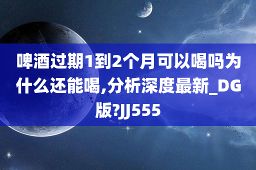 啤酒过期1到2个月可以喝吗为什么还能喝,分析深度最新_DG版?JJ555