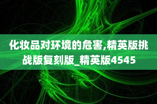 化妆品对环境的危害,精英版挑战版复刻版_精英版4545