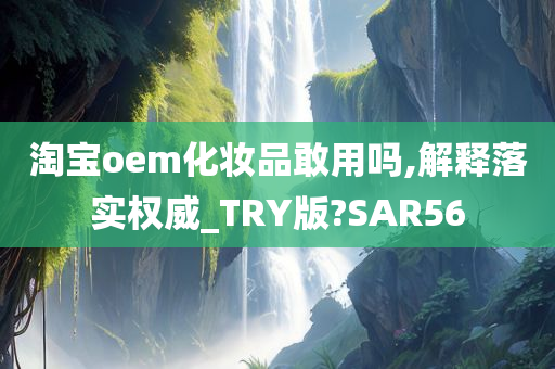 淘宝oem化妆品敢用吗,解释落实权威_TRY版?SAR56