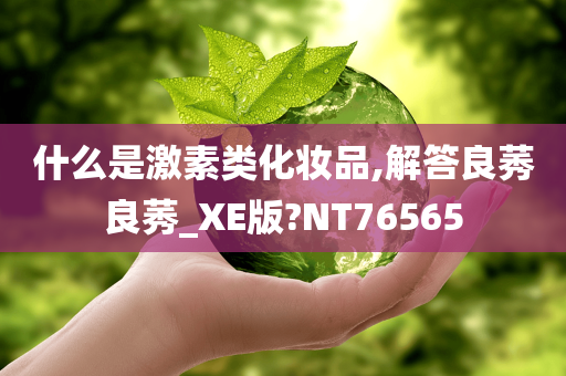 什么是激素类化妆品,解答良莠良莠_XE版?NT76565