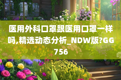 医用外科口罩跟医用口罩一样吗,精选动态分析_NDW版?GG756