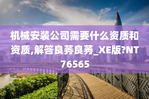 机械安装公司需要什么资质和资质,解答良莠良莠_XE版?NT76565