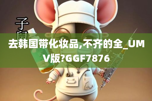 去韩国带化妆品,不齐的全_UMV版?GGF7876