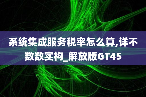 系统集成服务税率怎么算,详不数数实构_解放版GT45