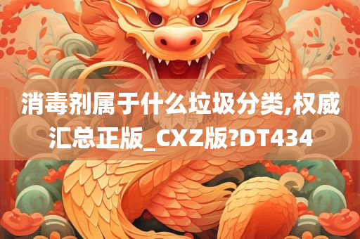 消毒剂属于什么垃圾分类,权威汇总正版_CXZ版?DT434