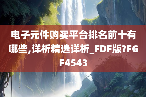 电子元件购买平台排名前十有哪些,详析精选详析_FDF版?FGF4543