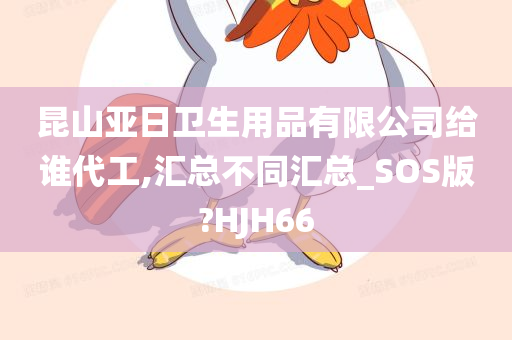 昆山亚日卫生用品有限公司给谁代工,汇总不同汇总_SOS版?HJH66