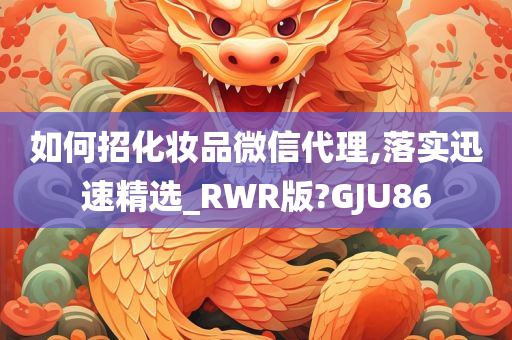 如何招化妆品微信代理,落实迅速精选_RWR版?GJU86