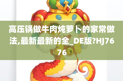 高压锅做牛肉炖萝卜的家常做法,最新最新的全_DE版?HJ7676