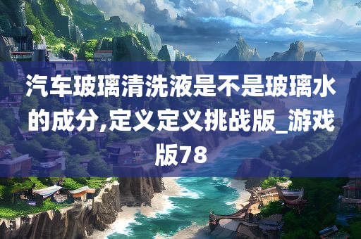 汽车玻璃清洗液是不是玻璃水的成分,定义定义挑战版_游戏版78