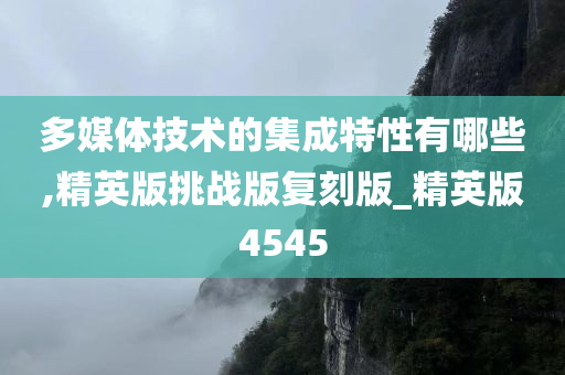 多媒体技术的集成特性有哪些,精英版挑战版复刻版_精英版4545