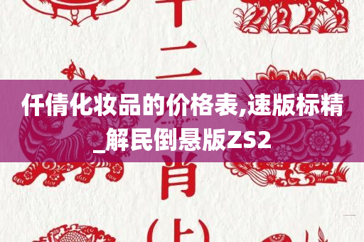 仟倩化妆品的价格表,速版标精_解民倒悬版ZS2