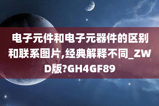 电子元件和电子元器件的区别和联系图片,经典解释不同_ZWD版?GH4GF89