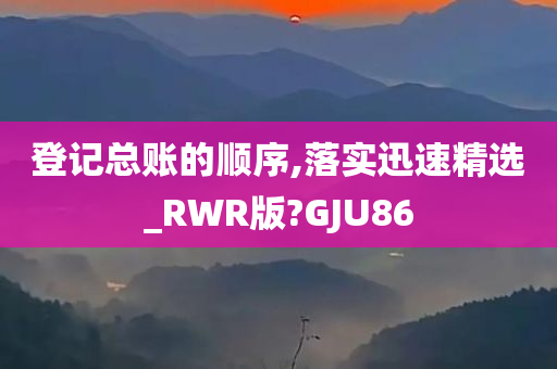 登记总账的顺序,落实迅速精选_RWR版?GJU86