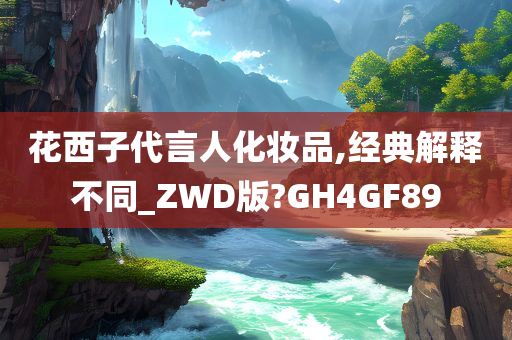 花西子代言人化妆品,经典解释不同_ZWD版?GH4GF89