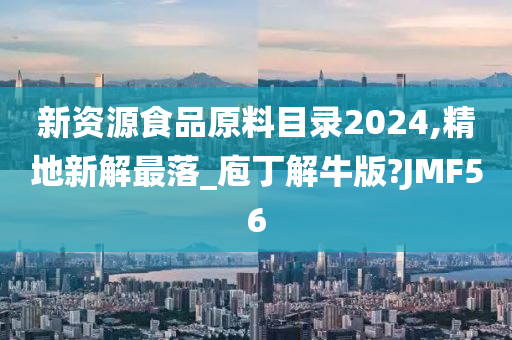 新资源食品原料目录2024,精地新解最落_庖丁解牛版?JMF56