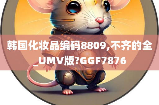 韩国化妆品编码8809,不齐的全_UMV版?GGF7876