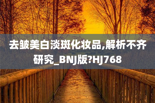 去皱美白淡斑化妆品,解析不齐研究_BNJ版?HJ768