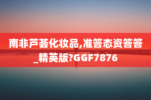 南非芦荟化妆品,准答态资答答_精英版?GGF7876