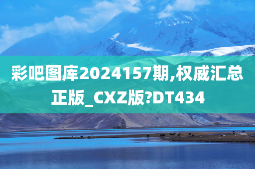 彩吧图库2024157期,权威汇总正版_CXZ版?DT434