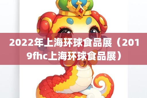 2022年上海环球食品展（2019fhc上海环球食品展）