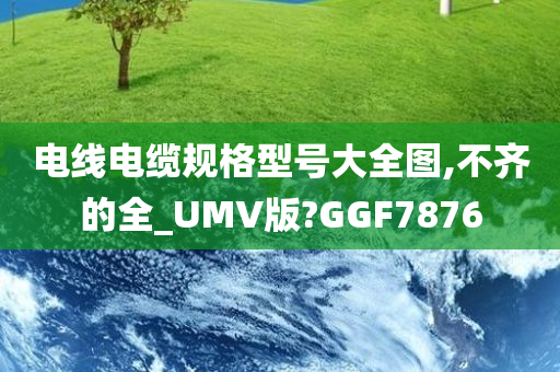 电线电缆规格型号大全图,不齐的全_UMV版?GGF7876