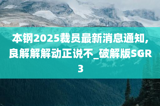 本钢2025裁员最新消息通知,良解解解动正说不_破解版SGR3