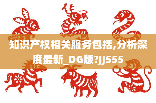 知识产权相关服务包括,分析深度最新_DG版?JJ555