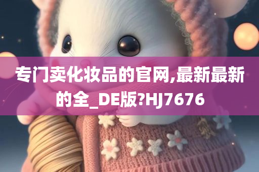 专门卖化妆品的官网,最新最新的全_DE版?HJ7676