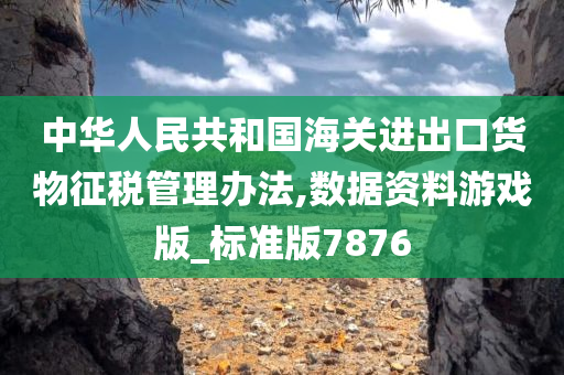 中华人民共和国海关进出口货物征税管理办法,数据资料游戏版_标准版7876