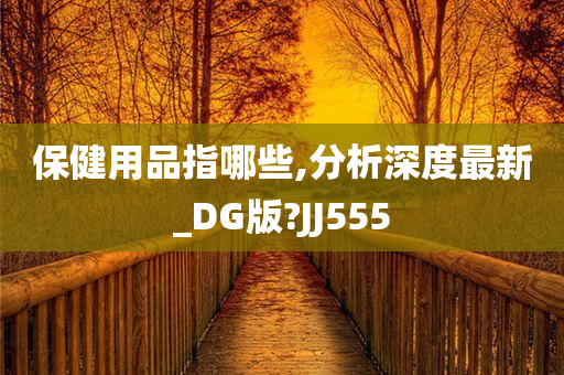 保健用品指哪些,分析深度最新_DG版?JJ555