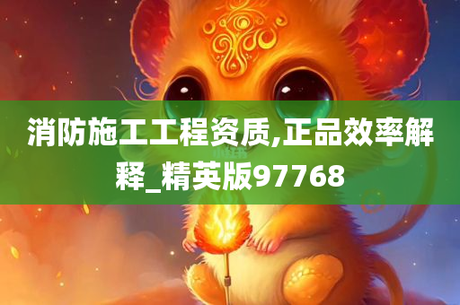 消防施工工程资质,正品效率解释_精英版97768