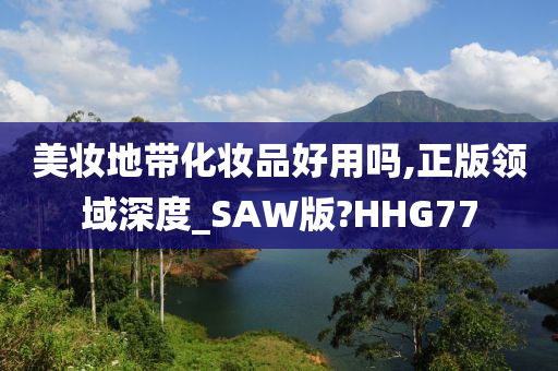 美妆地带化妆品好用吗,正版领域深度_SAW版?HHG77