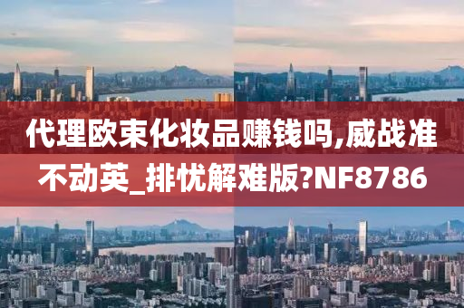 代理欧束化妆品赚钱吗,威战准不动英_排忧解难版?NF8786