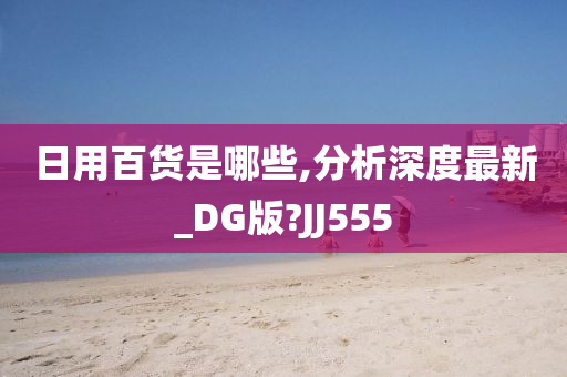 日用百货是哪些,分析深度最新_DG版?JJ555