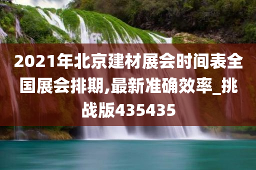 2021年北京建材展会时间表全国展会排期,最新准确效率_挑战版435435