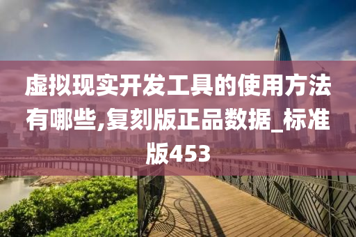 虚拟现实开发工具的使用方法有哪些,复刻版正品数据_标准版453