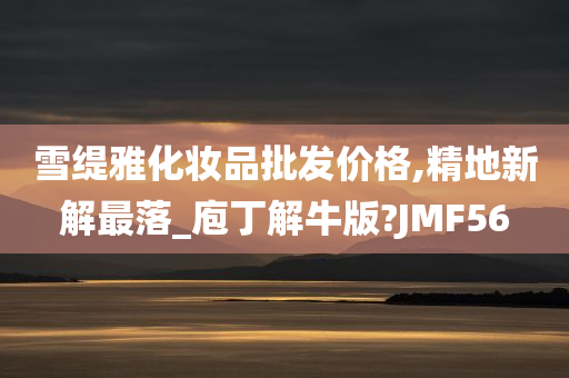 雪缇雅化妆品批发价格,精地新解最落_庖丁解牛版?JMF56