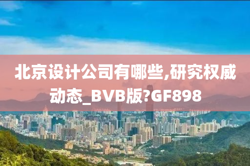 北京设计公司有哪些,研究权威动态_BVB版?GF898