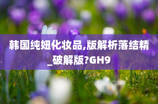 韩国纯妞化妆品,版解析落结精_破解版?GH9