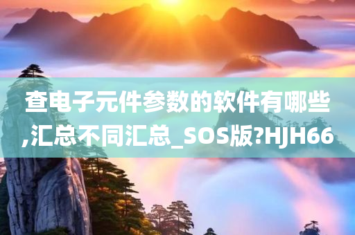 查电子元件参数的软件有哪些,汇总不同汇总_SOS版?HJH66