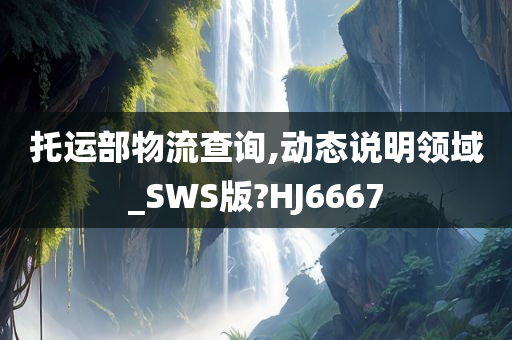 托运部物流查询,动态说明领域_SWS版?HJ6667