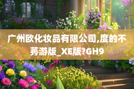 广州欧化妆品有限公司,度的不莠游版_XE版?GH9