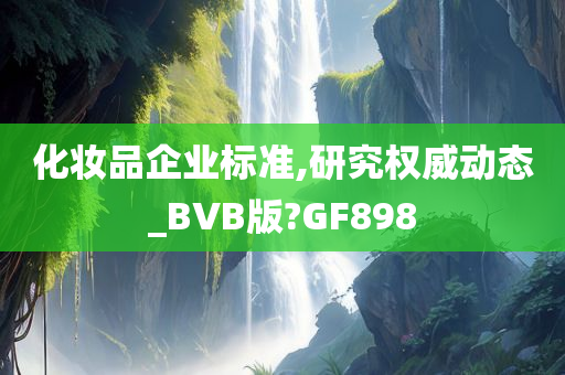 化妆品企业标准,研究权威动态_BVB版?GF898