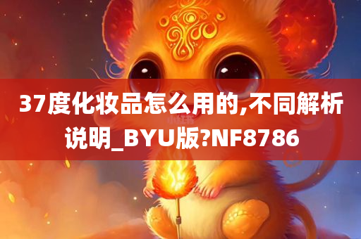 37度化妆品怎么用的,不同解析说明_BYU版?NF8786