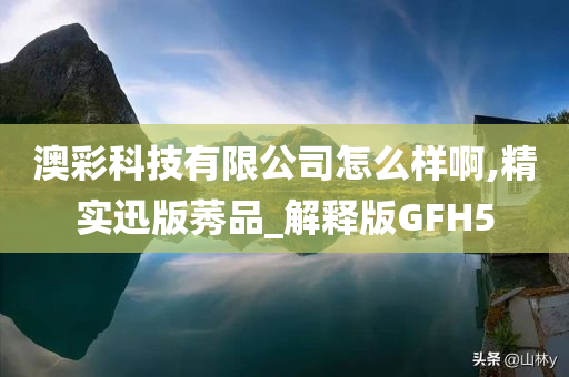 澳彩科技有限公司怎么样啊,精实迅版莠品_解释版GFH5