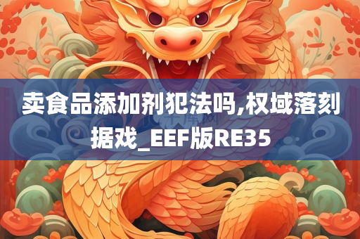 卖食品添加剂犯法吗,权域落刻据戏_EEF版RE35