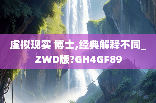 虚拟现实 博士,经典解释不同_ZWD版?GH4GF89